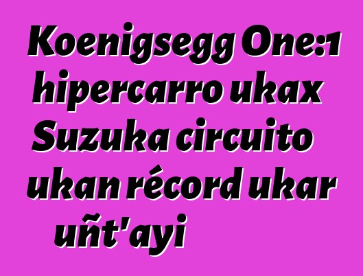 Koenigsegg One:1 hipercarro ukax Suzuka circuito ukan récord ukar uñt’ayi