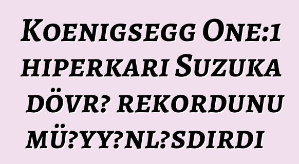 Koenigsegg One:1 hiperkarı Suzuka dövrə rekordunu müəyyənləşdirdi