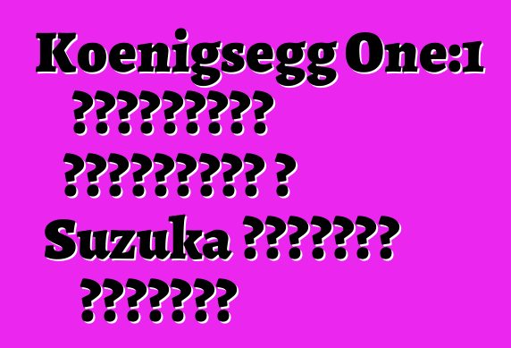 Koenigsegg One:1 հիպերքարը սահմանում է Suzuka սխեմայի ռեկորդը