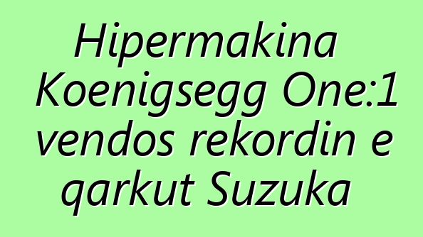 Hipermakina Koenigsegg One:1 vendos rekordin e qarkut Suzuka