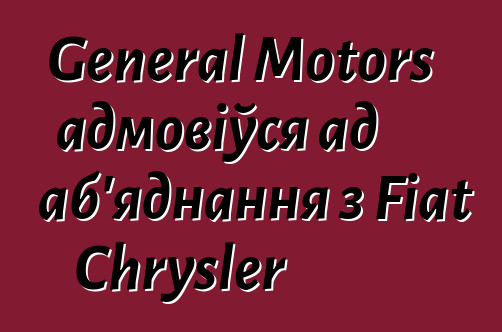 General Motors адмовіўся ад аб'яднання з Fiat Chrysler