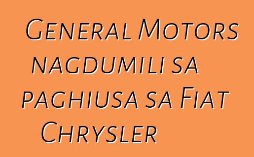 General Motors nagdumili sa paghiusa sa Fiat Chrysler