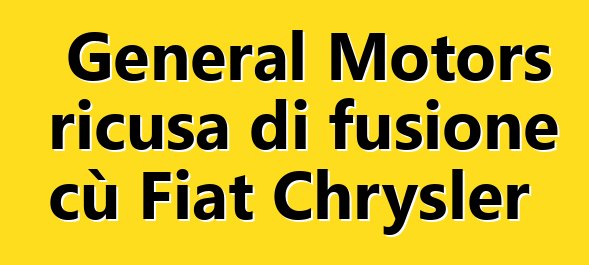 General Motors ricusa di fusione cù Fiat Chrysler