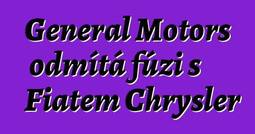 General Motors odmítá fúzi s Fiatem Chrysler