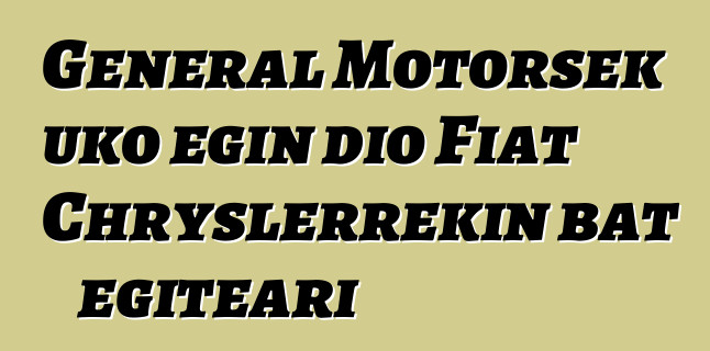 General Motorsek uko egin dio Fiat Chryslerrekin bat egiteari