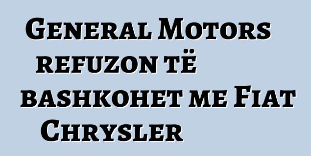 General Motors refuzon të bashkohet me Fiat Chrysler