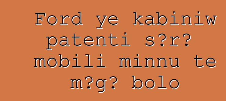 Ford ye kabiniw patenti sɔrɔ mobili minnu tɛ mɔgɔ bolo