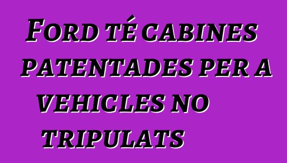 Ford té cabines patentades per a vehicles no tripulats