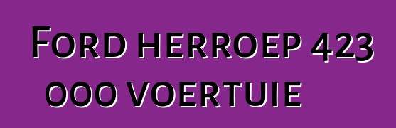 Ford herroep 423 000 voertuie