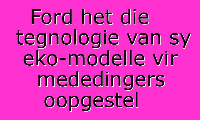 Ford het die tegnologie van sy eko-modelle vir mededingers oopgestel