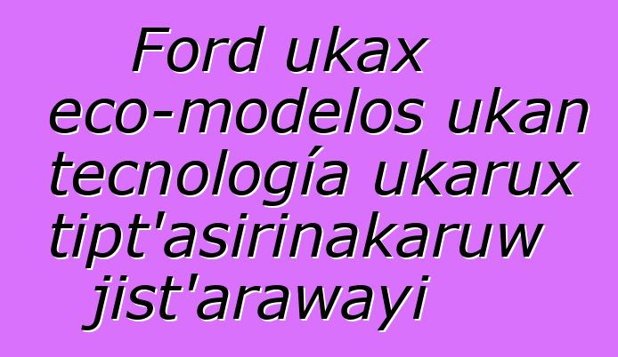 Ford ukax eco-modelos ukan tecnología ukarux atipt’asirinakaruw jist’arawayi