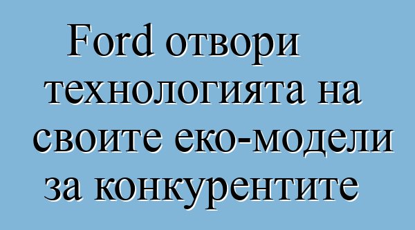 Ford отвори технологията на своите еко-модели за конкурентите