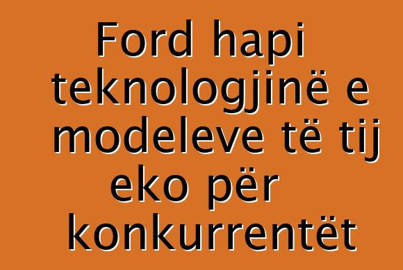 Ford hapi teknologjinë e modeleve të tij eko për konkurrentët