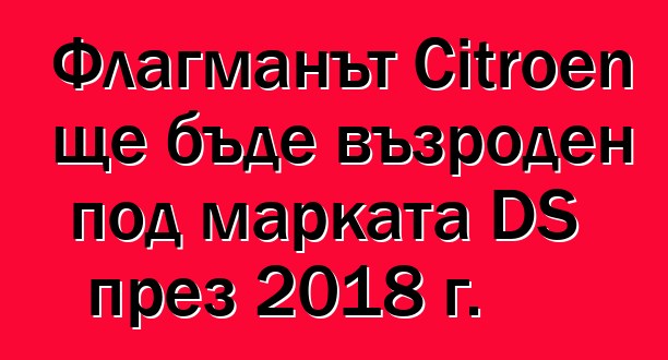 Флагманът Citroen ще бъде възроден под марката DS през 2018 г.
