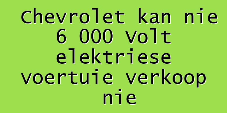 Chevrolet kan nie 6 000 Volt elektriese voertuie verkoop nie