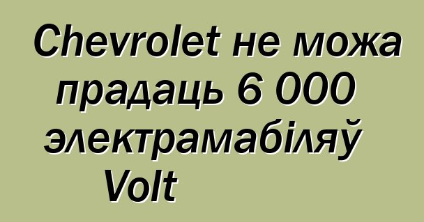 Chevrolet не можа прадаць 6 000 электрамабіляў Volt