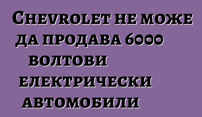 Chevrolet не може да продава 6000 волтови електрически автомобили