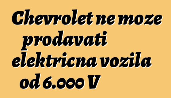 Chevrolet ne može prodavati električna vozila od 6.000 V