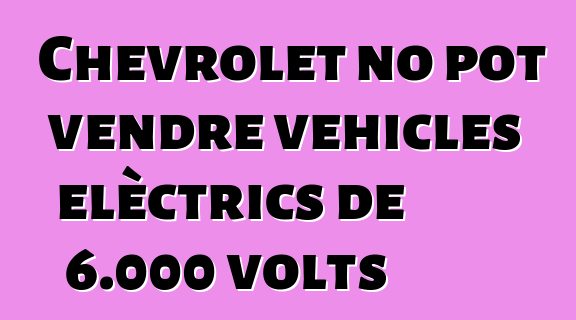 Chevrolet no pot vendre vehicles elèctrics de 6.000 volts