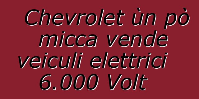 Chevrolet ùn pò micca vende veiculi elettrici 6.000 Volt