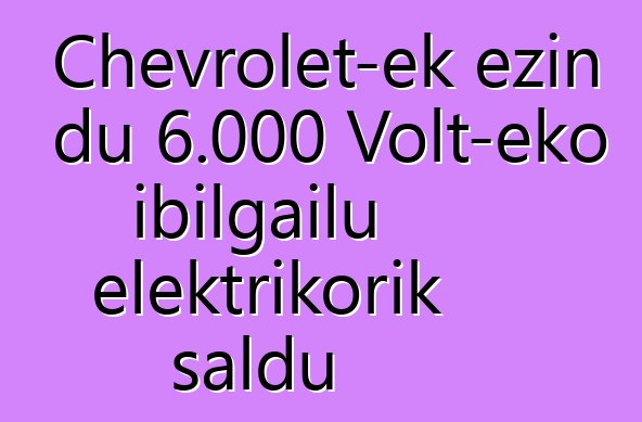 Chevrolet-ek ezin du 6.000 Volt-eko ibilgailu elektrikorik saldu