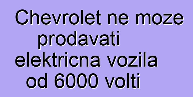 Chevrolet ne može prodavati električna vozila od 6000 volti
