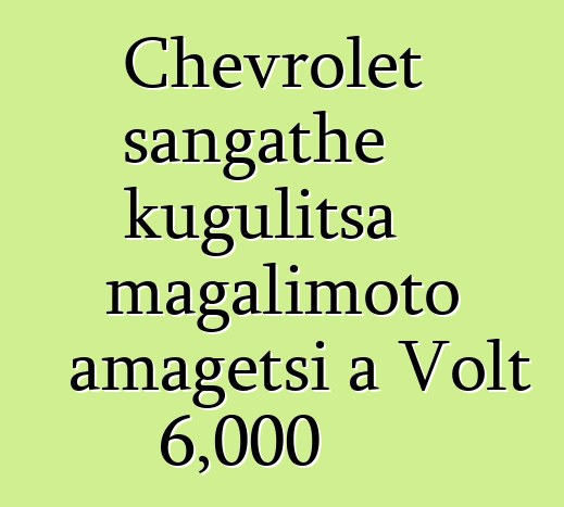Chevrolet sangathe kugulitsa magalimoto amagetsi a Volt 6,000