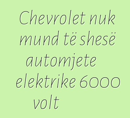 Chevrolet nuk mund të shesë automjete elektrike 6000 volt