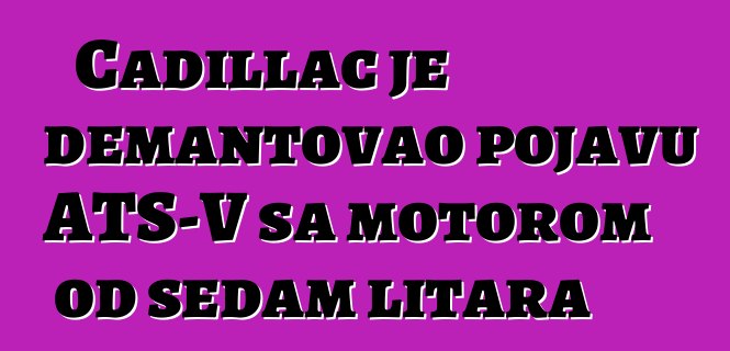 Cadillac je demantovao pojavu ATS-V sa motorom od sedam litara