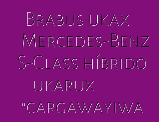 Brabus ukax Mercedes-Benz S-Class híbrido ukarux "cargawayiwa
