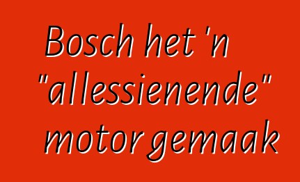 Bosch het 'n "allessienende" motor gemaak