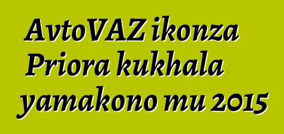 AvtoVAZ ikonza Priora kukhala yamakono mu 2015