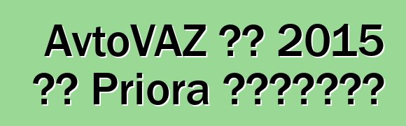 AvtoVAZ 将在 2015 年对 Priora 进行现代化改造