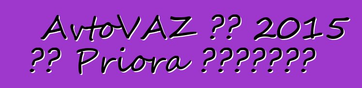 AvtoVAZ 將在 2015 年對 Priora 進行現代化改造