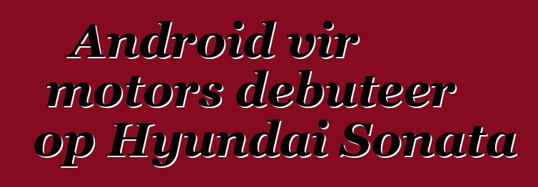 Android vir motors debuteer op Hyundai Sonata
