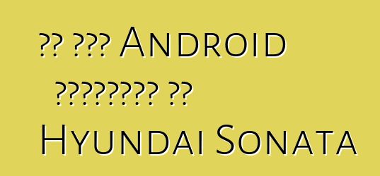 تم طرح Android للسيارات في Hyundai Sonata