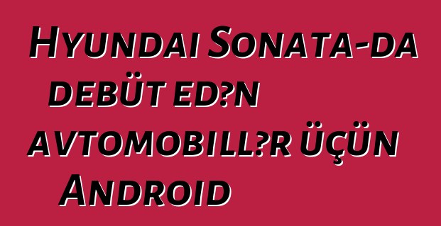 Hyundai Sonata-da debüt edən avtomobillər üçün Android