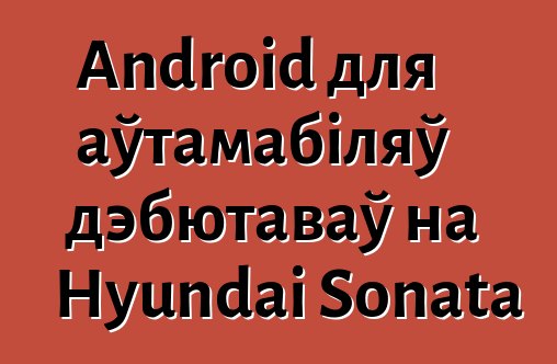 Android для аўтамабіляў дэбютаваў на Hyundai Sonata