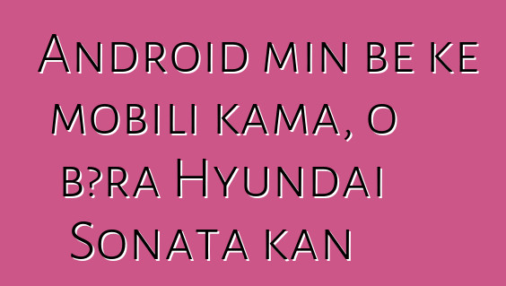 Android min bɛ kɛ mobili kama, o bɔra Hyundai Sonata kan