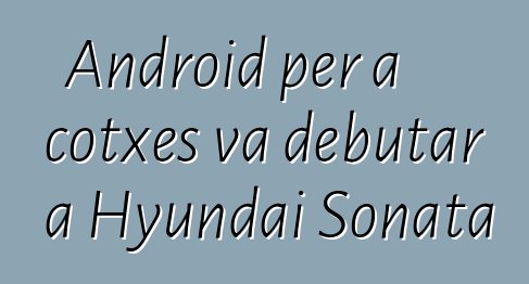 Android per a cotxes va debutar a Hyundai Sonata