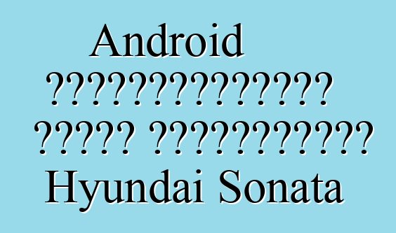 Android ավտոմեքենաների համար դեբյուտային Hyundai Sonata