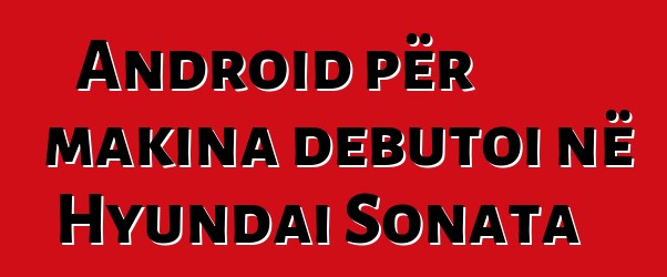 Android për makina debutoi në Hyundai Sonata
