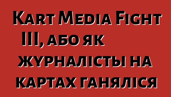 Kart Media Fight III, або як журналісты на картах ганяліся