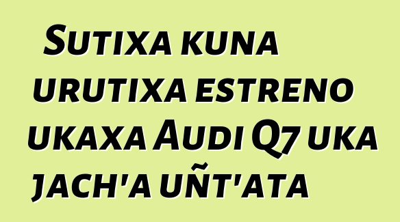 Sutixa kuna urutixa estreno ukaxa Audi Q7 uka jach’a uñt’ata