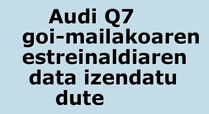 Audi Q7 goi-mailakoaren estreinaldiaren data izendatu dute