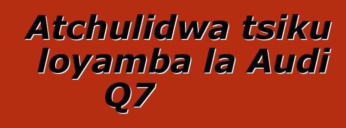 Atchulidwa tsiku loyamba la Audi Q7