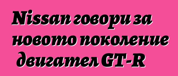 Nissan говори за новото поколение двигател GT-R