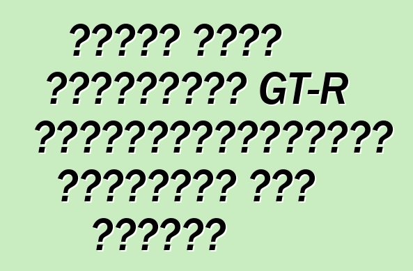 নিসান নতুন প্রজন্মের GT-R পাওয়ারপ্ল্যান্ট সম্পর্কে কথা বলেছেন
