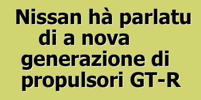 Nissan hà parlatu di a nova generazione di propulsori GT-R