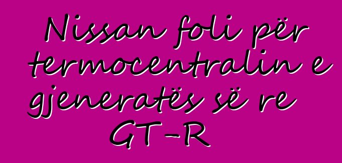 Nissan foli për termocentralin e gjeneratës së re GT-R